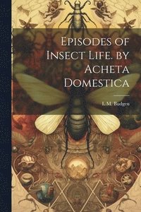 bokomslag Episodes of Insect Life. by Acheta Domestica