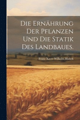 Die Ernhrung der Pflanzen und die Statik des Landbaues. 1