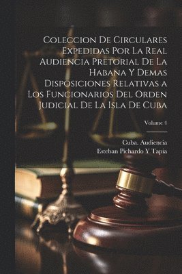 bokomslag Coleccion De Circulares Expedidas Por La Real Audiencia Pretorial De La Habana Y Demas Disposiciones Relativas a Los Funcionarios Del Orden Judicial De La Isla De Cuba; Volume 4