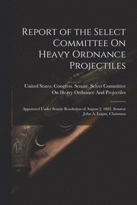 bokomslag Report of the Select Committee On Heavy Ordnance Projectiles