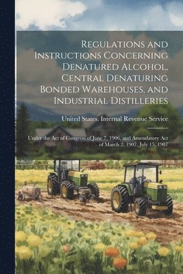 Regulations and Instructions Concerning Denatured Alcohol, Central Denaturing Bonded Warehouses, and Industrial Distilleries 1