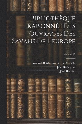 Bibliothque Raisonne Des Ouvrages Des Savans De L'europe; Volume 17 1