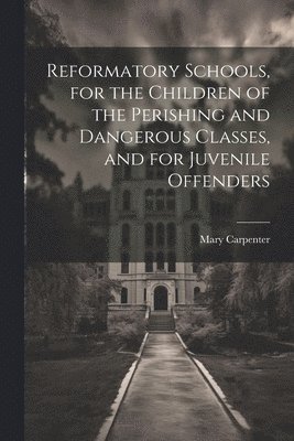 Reformatory Schools, for the Children of the Perishing and Dangerous Classes, and for Juvenile Offenders 1