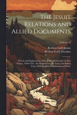 The Jesuit Relations and Allied Documents: Travels and Explorations of the Jesuit Missionaries in New France, 1610-1791; the Original French, Latin, a 1