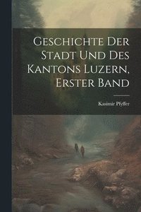 bokomslag Geschichte Der Stadt Und Des Kantons Luzern, Erster Band