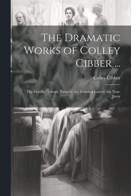 Colley Cibber - Dramatic Works of Colley Cibber ..., Häftad
