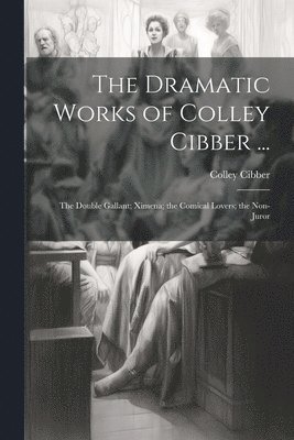 The Dramatic Works of Colley Cibber ... 1