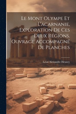 Le Mont Olympe Et L'acarnanie, Exploration De Ces Deux Rgions. Ouvrage Accompagn De Planches 1