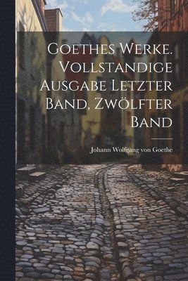 bokomslag Goethes Werke. Vollstandige Ausgabe letzter Band, Zwlfter Band