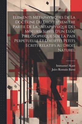 bokomslag Elements Metaphysiques De La Doctrine Du Droit (Premiere Partie De La Metaphysique Des Moeurs) Suivis D'un Essai Philosophique Sur La Paix Perpetuelle Et D'aurtes Petits Ecrits Relatifs Au Droit