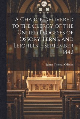 bokomslag A Charge Delivered to the Clergy of the United Dioceses of Ossory, Ferns, and Leighlin ... September 1842