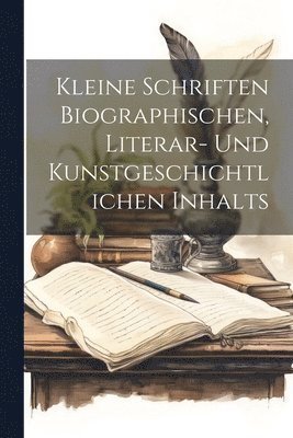 Kleine Schriften Biographischen, Literar- Und Kunstgeschichtlichen Inhalts 1