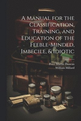 A Manual for the Classification, Training, and Education of the Feeble-Minded, Imbecile, & Idiotic 1