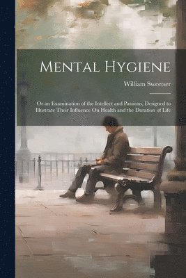 William Sweetser - Mental Hygiene; Or an Examination of the Intellect and Passions, Designed to Illustrate Their Influence On Health and the Duration of Life, Häftad