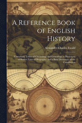A Reference Book of English History; Containing Tables of Chronology and Genealogy; a Dictionary of Battles; Lines of Biography; and a Brief Dictionary of the Constitution 1