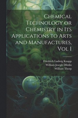 bokomslag Chemical Technology or Chemistry in its Applications to Arts and Manufactures, Vol I