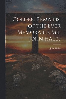 bokomslag Golden Remains, of the Ever Memorable Mr. John Hales