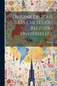 bokomslag Origine De Tous Les Cultes, Ou Religion Universelle...