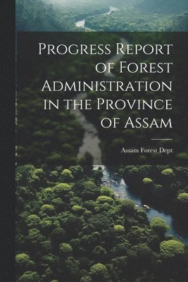 bokomslag Progress Report of Forest Administration in the Province of Assam