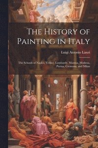 bokomslag The History of Painting in Italy: The Schools of Naples, Venice, Lombardy, Mantua, Modena, Parma, Cremona, and Milan