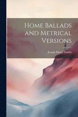 Joseph Henry Dubbs - Home Ballads and Metrical Versions, Häftad