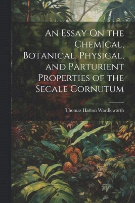 bokomslag An Essay On the Chemical, Botanical, Physical, and Parturient Properties of the Secale Cornutum