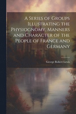 bokomslag Series of Groups Illustrating the Physiognomy, Manners and Character of the People of France and Germany