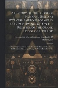 bokomslag A History of the Lodge of Honour, (Held at Wolverhampton) Formerly No. 769, Now No. 526 On the Register of the Grand Lodge of England