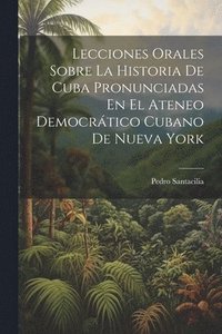bokomslag Lecciones Orales Sobre La Historia De Cuba Pronunciadas En El Ateneo Democrtico Cubano De Nueva York