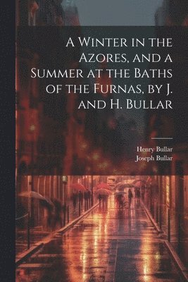 A Winter in the Azores, and a Summer at the Baths of the Furnas, by J. and H. Bullar 1