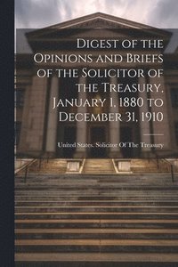 bokomslag Digest of the Opinions and Briefs of the Solicitor of the Treasury, January 1, 1880 to December 31, 1910