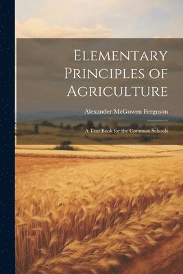 Alexander McGowen Ferguson - Elementary Principles of Agriculture, Häftad