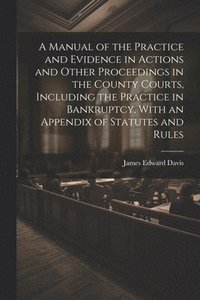 bokomslag A Manual of the Practice and Evidence in Actions and Other Proceedings in the County Courts, Including the Practice in Bankruptcy, With an Appendix of Statutes and Rules