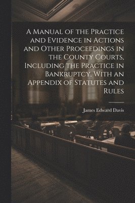 bokomslag A Manual of the Practice and Evidence in Actions and Other Proceedings in the County Courts, Including the Practice in Bankruptcy, With an Appendix of Statutes and Rules