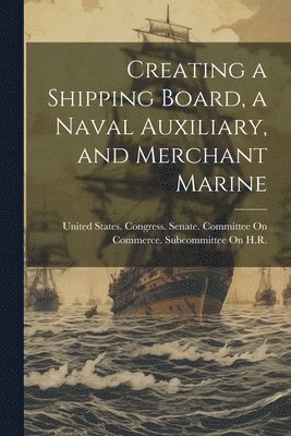 United States Congress Senate Comm - Creating a Shipping Board, a Naval Auxiliary, and Merchant Marine, Häftad