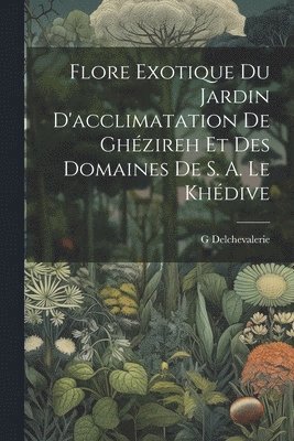 Flore Exotique Du Jardin D'acclimatation De Ghzireh Et Des Domaines De S. A. Le Khdive 1