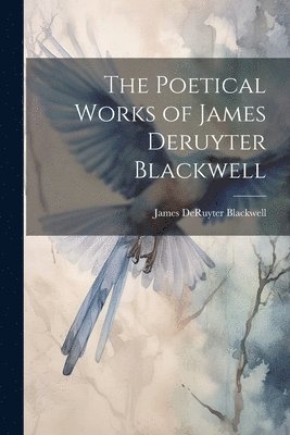 bokomslag The Poetical Works of James Deruyter Blackwell