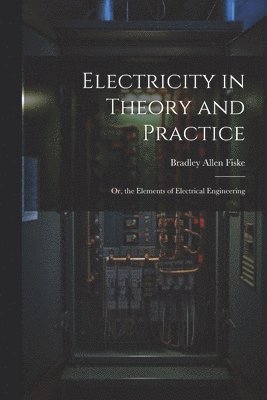 Electricity in Theory and Practice; Or, the Elements of Electrical Engineering 1