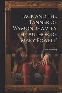 bokomslag Jack and the Tanner of Wymondham, by the Author of 'mary Powell'