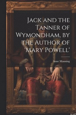 bokomslag Jack and the Tanner of Wymondham, by the Author of 'mary Powell'