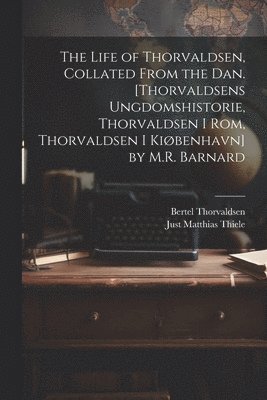 The Life of Thorvaldsen, Collated from the Dan. [Thorvaldsens Ungdomshistorie, Thorvaldsen I Rom, Thorvaldsen I Kibenhavn] by M.R. Barnard 1