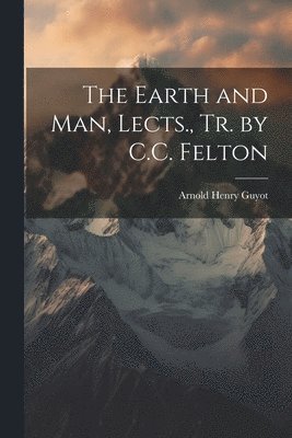 Arnold Henry Guyot - Earth and Man, Lects., Tr. by C.C. Felton, Häftad