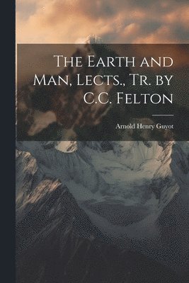 The Earth and Man, Lects., Tr. by C.C. Felton 1