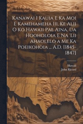 bokomslag Kanawai I Kauia E Ka Moi E Kamehameha Iii, Ke Alii O Ko Hawaii Pae Aina, Ua Hooholoia E Na 'lii Ahaolelo a Me Ka Poeikohoia ... A.D. [1845-1847]