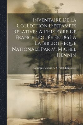 Inventaire De La Collection D'estampes Relatives  L'histoire De France Lgue En 1863  La Bibliothque Nationale Par M. Michel Hennin 1