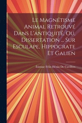 Le Magntisme Animal Retrouv Dans L'antiquit, Ou, Dissertation ... Sur Esculape, Hippocrate Et Galien 1