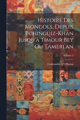 Histoire Des Mongols, Depuis Tchinguiz-Khan Jusqu' Timour Bey Ou Tamerlan; Volume 2 1