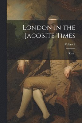 London in the Jacobite Times; Volume 1 1