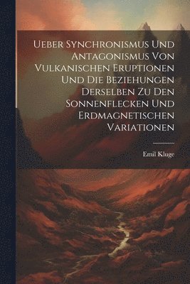 bokomslag Ueber Synchronismus Und Antagonismus Von Vulkanischen Eruptionen Und Die Beziehungen Derselben Zu Den Sonnenflecken Und Erdmagnetischen Variationen