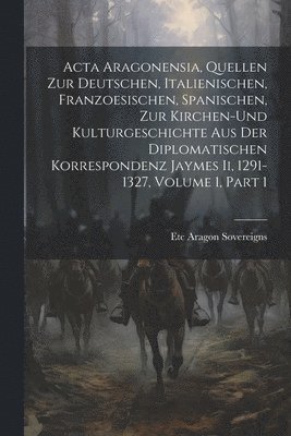 bokomslag Acta Aragonensia, Quellen Zur Deutschen, Italienischen, Franzoesischen, Spanischen, Zur Kirchen-Und Kulturgeschichte Aus Der Diplomatischen Korrespondenz Jaymes Ii, 1291-1327, Volume 1, part 1